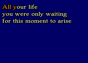 All your life

you were only waiting
for this moment to arise