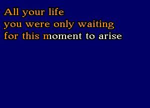 All your life

you were only waiting
for this moment to arise