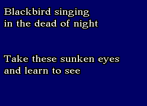 Blackbird singing
in the dead of night

Take these sunken eyes
and learn to see