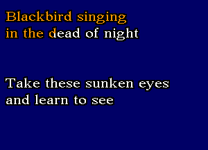 Blackbird singing
in the dead of night

Take these sunken eyes
and learn to see