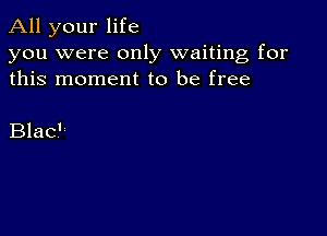 All your life

you were only waiting for
this moment to be free

Blac'