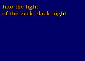 Into the light
of the dark black night