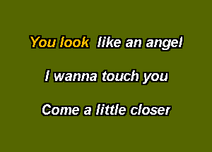 You look like an angel

I wanna touch you

Come a little closer