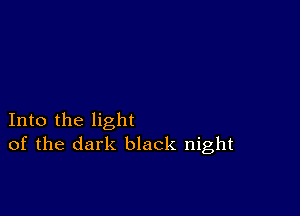 Into the light
of the dark black night