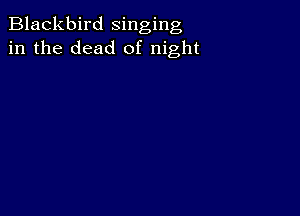 Blackbird singing
in the dead of night