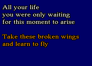 All your life
you were only waiting
for this moment to arise

Take these broken wings
and learn to fly