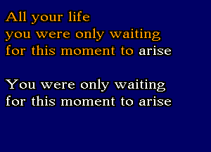 All your life
you were only waiting
for this moment to arise

You were only waiting
for this moment to arise