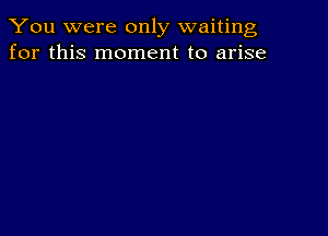 You were only waiting
for this moment to arise