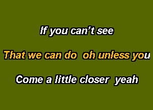 If you can't see

That we can do oh unless you

Come a little closer yeah