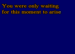 You were only waiting
for this moment to arise