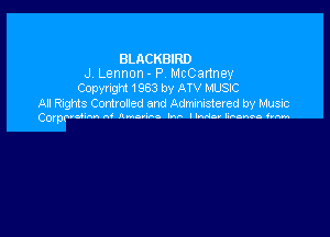 BLACKBIRD
J. Lennon - P. McCartney
Copyright 1963 by ATV MUSIC

All Rights Controlled and Administered by Music

Corpfwdm A' Ammu- Inn llndm Wm hm