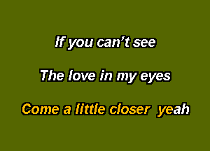 If you can't see

The love in my eyes

Come a little closer yeah