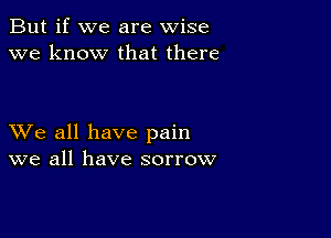 But if we are wise
we know that there

XVe all have pain
we all have sorrow