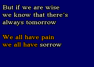 But if we are wise
we know that there's
always tomorrow

XVe all have pain
we all have sorrow