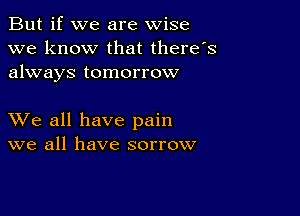 But if we are wise
we know that there's
always tomorrow

XVe all have pain
we all have sorrow