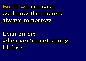 But if we are wise
we know that there's
always tomorrow

Lean on me

When youere not strong
I'll be 5