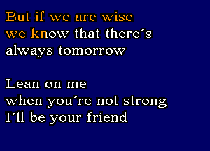 But if we are wise
we know that there's
always tomorrow

Lean on me
When youere not strong
I'll be your friend