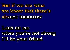 But if we are wise
we know that there's
always tomorrow

Lean on me
When youere not strong
I'll be your friend