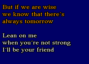 But if we are wise
we know that there's
always tomorrow

Lean on me
When youere not strong
I'll be your friend