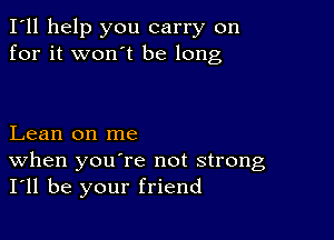 I'll help you carry on
for it won't be long

Lean on me

When you re not strong
I'll be your friend