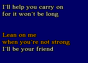 I'll help you carry on
for it won't be long

Lean on me

When you re not strong
I'll be your friend