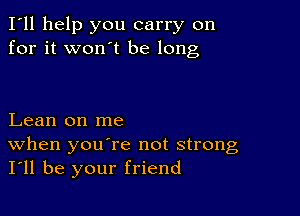 I'll help you carry on
for it won't be long

Lean on me

When you re not strong
I'll be your friend