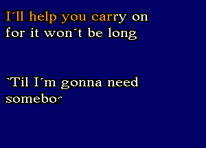 I'll help you carry on
for it won't be long

Til I'm gonna need
somebo