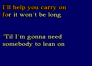 I'll help you carry on
for it won't be long

Til I'm gonna need
somebody to lean on