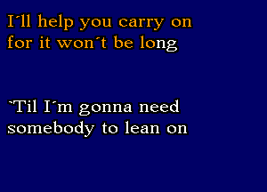 I'll help you carry on
for it won't be long

Til I'm gonna need
somebody to lean on