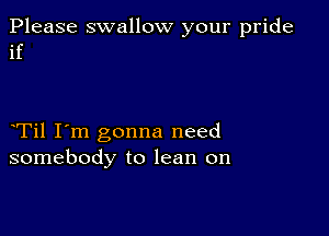 Please swallow your pride
if

Til I'm gonna need
somebody to lean on