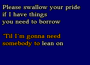 Please swallow your pride
if I have things
you need to borrow

Til I'm gonna need
somebody to lean on