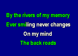 By the rivers of my memory

Ever smiling never changes
On my mind
The back roads