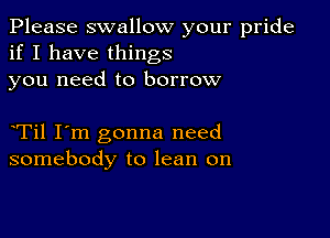 Please swallow your pride
if I have things
you need to borrow

Til I'm gonna need
somebody to lean on