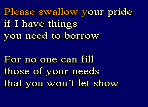 Please swallow your pride
if I have things

you need to borrow

For no one can fill
those of your needs
that you won't let show