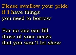 Please swallow your pride
if I have things

you need to borrow

For no one can fill
those of your needs
that you won't let show