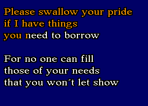 Please swallow your pride
if I have things

you need to borrow

For no one can fill
those of your needs
that you won't let show