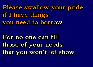 Please swallow your pride
if I have things

you need to borrow

For no one can fill
those of your needs
that you won't let show