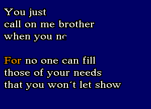 You just
call on me brother
when you nr

For no one can fill
those of your needs
that you won't let show