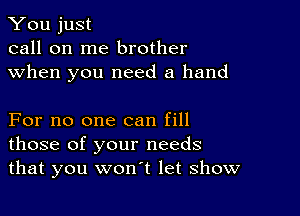 You just
call on me brother
when you need a hand

For no one can fill
those of your needs
that you won't let show