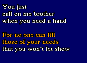 You just
call on me brother
when you need a hand

For no one can fill
those of your needs
that you won't let show