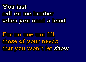 You just
call on me brother
when you need a hand

For no one can fill
those of your needs
that you won't let show