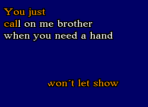 You just
call on me brother
when you need a hand

won't let show