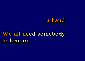 a hand

XVe all need somebody
to lean on