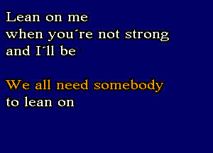 Lean on me
when you're not strong

and I'll be

XVe all need somebody
to lean on