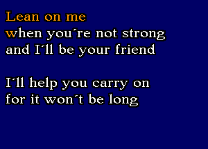 Lean on me
when you're not strong
and I'll be your friend

I11 help you carry on
for it won't be long