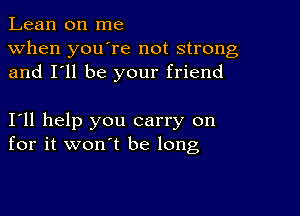 Lean on me
when you're not strong
and I'll be your friend

I11 help you carry on
for it won't be long