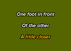 One foot in front

Of the other

A little closer
