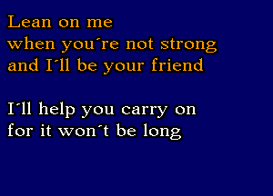 Lean on me
when you're not strong
and I'll be your friend

I11 help you carry on
for it won't be long