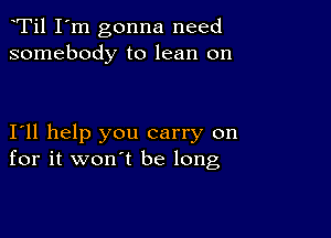 Ti1 I'm gonna need
somebody to lean on

I11 help you carry on
for it won't be long