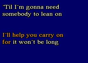 Ti1 I'm gonna need
somebody to lean on

I11 help you carry on
for it won't be long